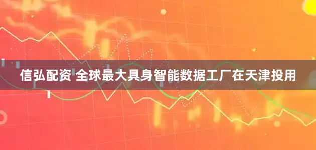 信弘配资 全球最大具身智能数据工厂在天津投用
