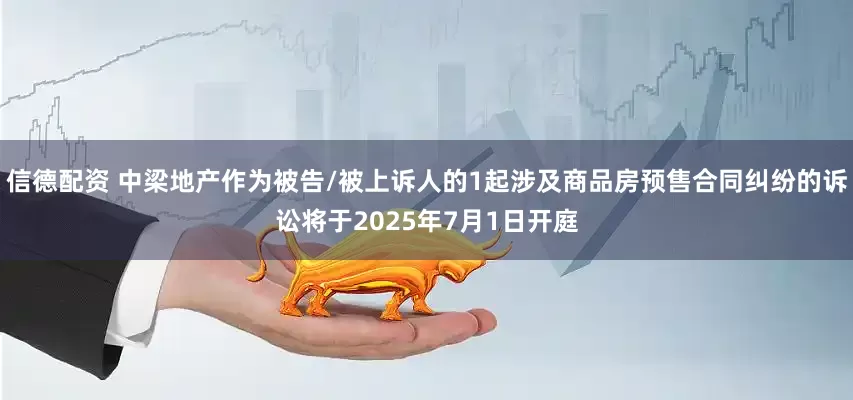 信德配资 中梁地产作为被告/被上诉人的1起涉及商品房预售合同纠纷的诉讼将于2025年7月1日开庭