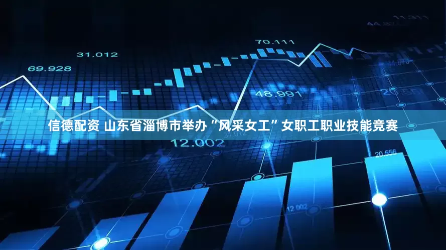 信德配资 山东省淄博市举办“风采女工”女职工职业技能竞赛