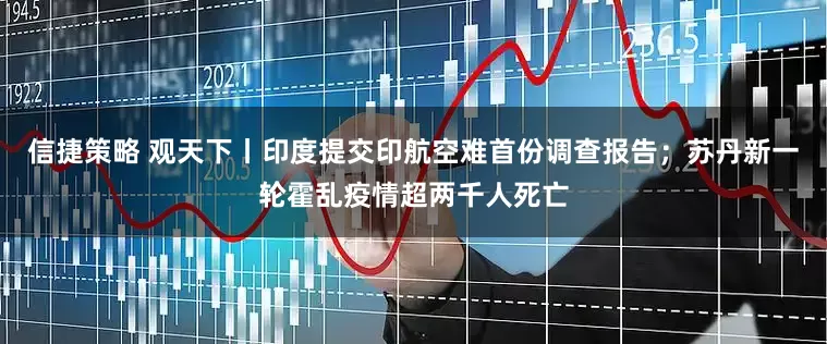 信捷策略 观天下丨印度提交印航空难首份调查报告；苏丹新一轮霍乱疫情超两千人死亡