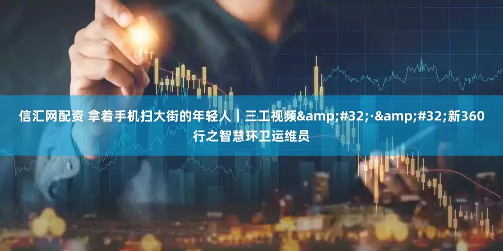 信汇网配资 拿着手机扫大街的年轻人｜三工视频&#32;·&#32;新360行之智慧环卫运维员