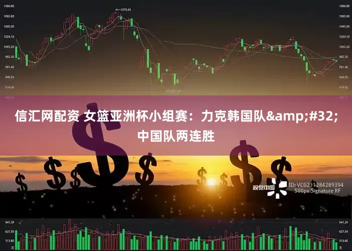 信汇网配资 女篮亚洲杯小组赛：力克韩国队&#32;中国队两连胜