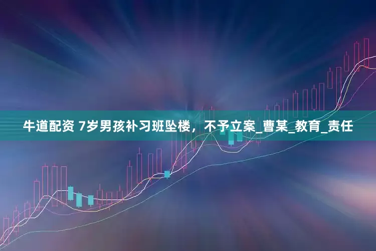 牛道配资 7岁男孩补习班坠楼，不予立案_曹某_教育_责任