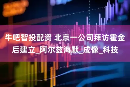 牛吧智投配资 北京一公司拜访霍金后建立_阿尔兹海默_成像_科技