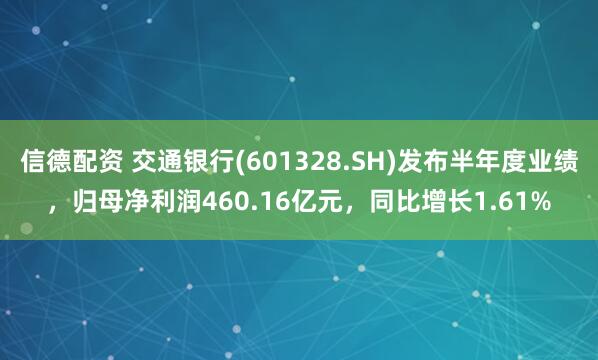 信德配资 交通银行(601328.SH)发布半年度业绩，归母净利润460.16亿元，同比增长1.61%