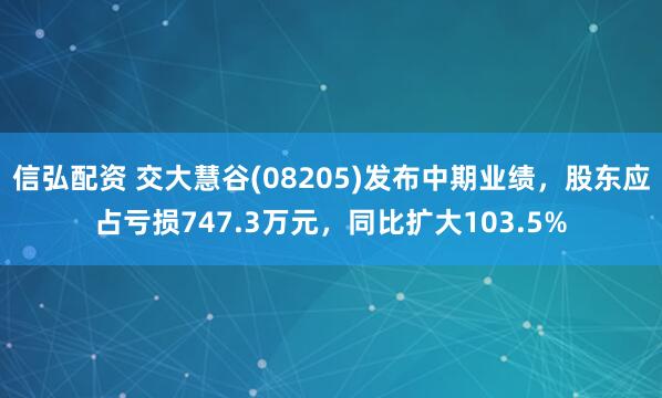 信弘配资 交大慧谷(08205)发布中期业绩，股东应占亏损747.3万元，同比扩大103.5%