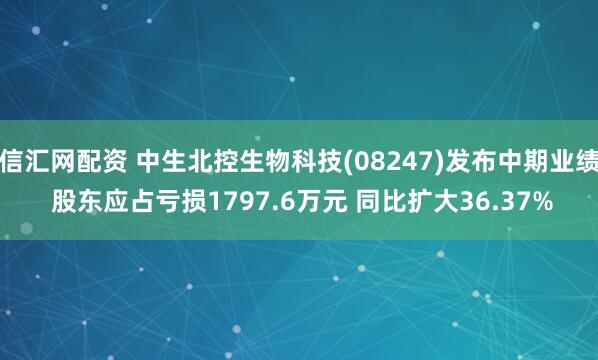 信汇网配资 中生北控生物科技(08247)发布中期业绩 股东应占亏损1797.6万元 同比扩大36.37%