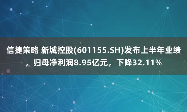 信捷策略 新城控股(601155.SH)发布上半年业绩，归母净利润8.95亿元，下降32.11%