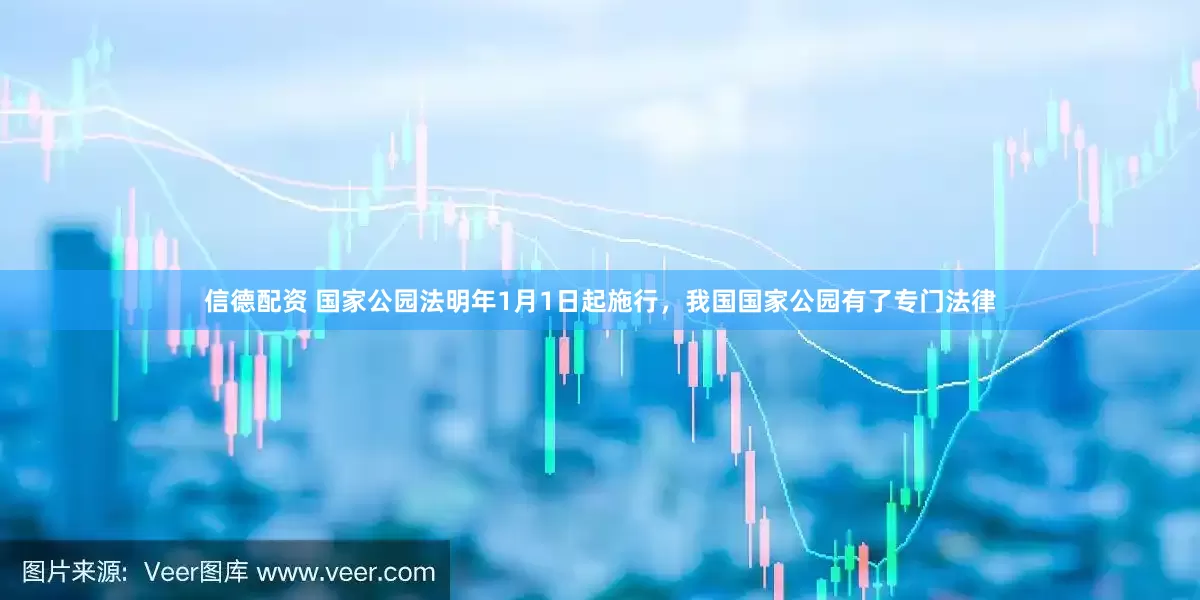 信德配资 国家公园法明年1月1日起施行，我国国家公园有了专门法律
