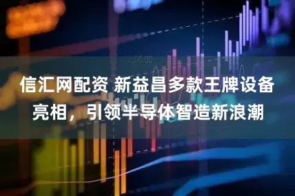 信汇网配资 新益昌多款王牌设备亮相，引领半导体智造新浪潮