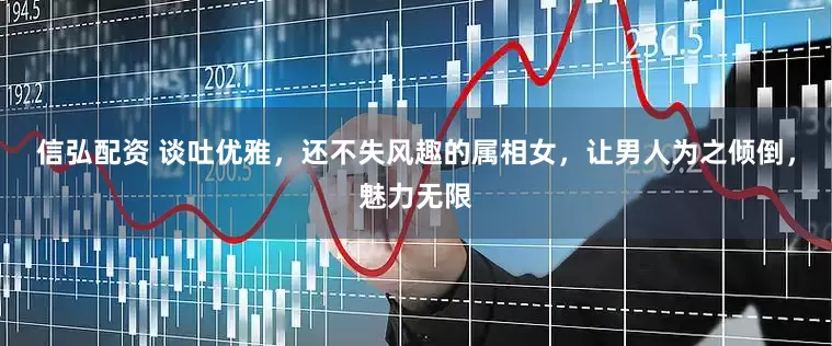 信弘配资 谈吐优雅，还不失风趣的属相女，让男人为之倾倒，魅力无限