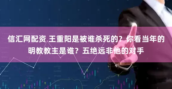 信汇网配资 王重阳是被谁杀死的？你看当年的明教教主是谁？五绝远非他的对手